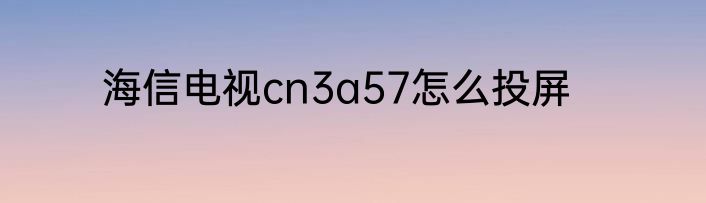 海信电视cn3a57怎么投屏