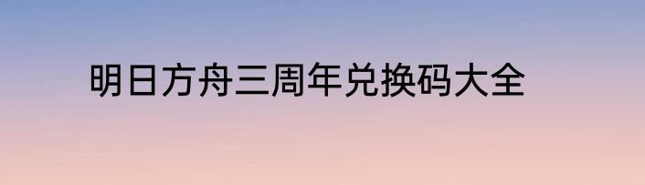 明日方舟三周年兑换码大全