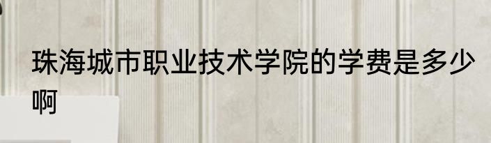 珠海城市职业技术学院的学费是多少啊
