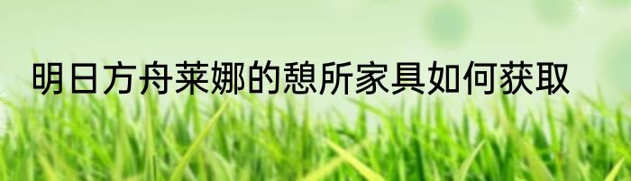 明日方舟莱娜的憩所家具如何获取