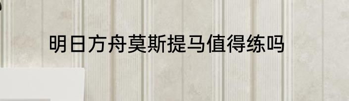 明日方舟莫斯提马值得练吗