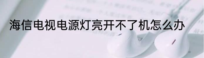 海信电视电源灯亮开不了机怎么办