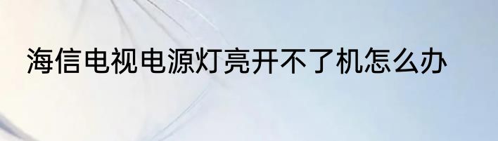 海信电视电源灯亮开不了机怎么办