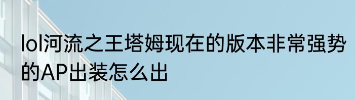 lol河流之王塔姆现在的版本非常强势的AP出装怎么出