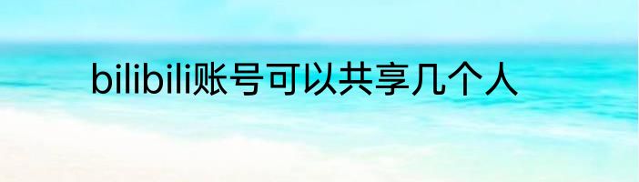 bilibili账号可以共享几个人