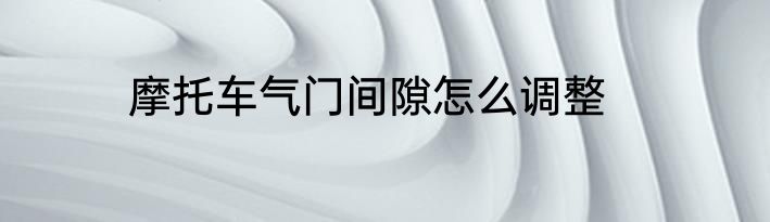 摩托车气门间隙怎么调整