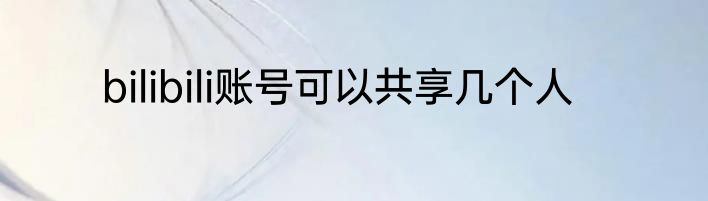 bilibili账号可以共享几个人