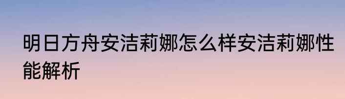 明日方舟安洁莉娜怎么样安洁莉娜性能解析
