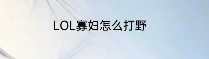 LOL寡妇怎么打野