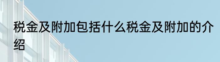 税金及附加包括什么税金及附加的介绍