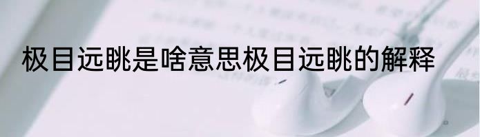 极目远眺是啥意思极目远眺的解释
