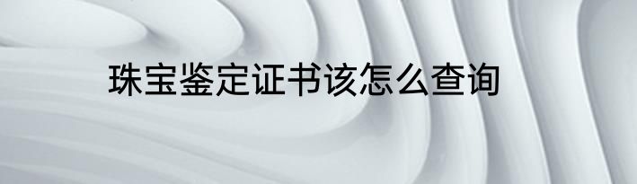 珠宝鉴定证书该怎么查询
