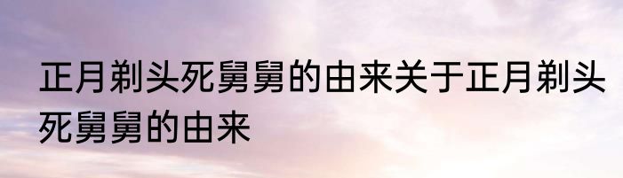正月剃头死舅舅的由来关于正月剃头死舅舅的由来