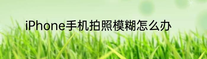 iPhone手机拍照模糊怎么办