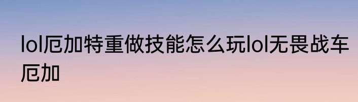 lol厄加特重做技能怎么玩lol无畏战车厄加