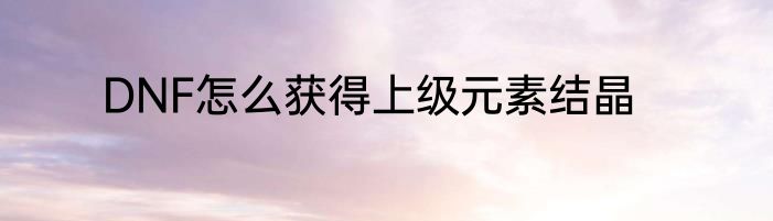 DNF怎么获得上级元素结晶