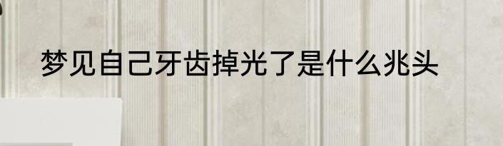 梦见自己牙齿掉光了是什么兆头