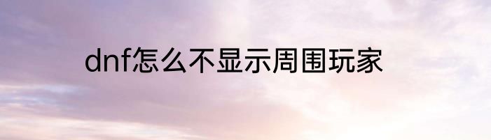 dnf怎么不显示周围玩家