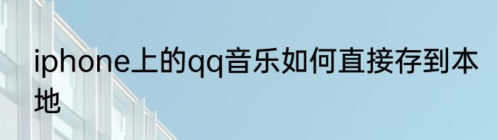 iphone上的qq音乐如何直接存到本地