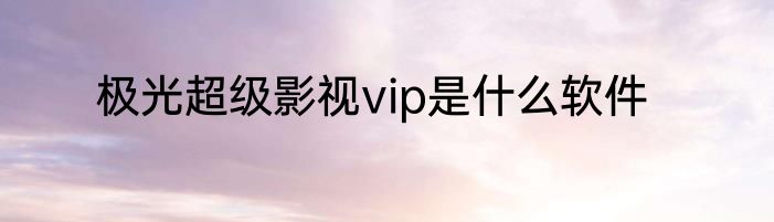极光超级影视vip是什么软件