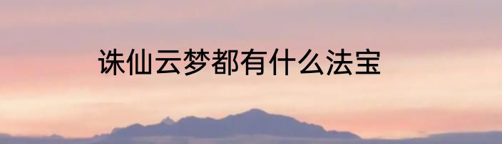 诛仙云梦都有什么法宝