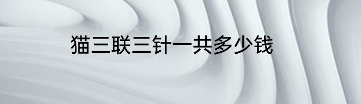 猫三联三针一共多少钱
