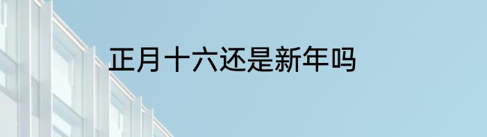 正月十六还是新年吗