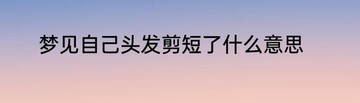 梦见自己头发剪短了什么意思