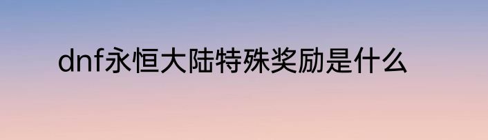dnf永恒大陆特殊奖励是什么