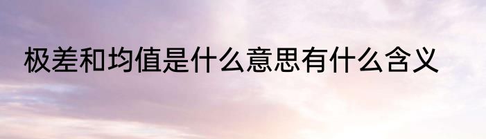 极差和均值是什么意思有什么含义