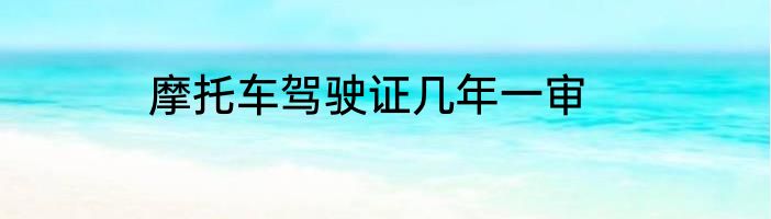 摩托车驾驶证几年一审
