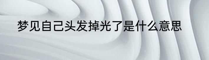 梦见自己头发掉光了是什么意思
