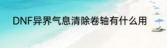 DNF异界气息清除卷轴有什么用