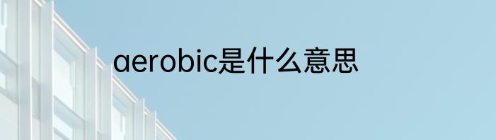 aerobic是什么意思