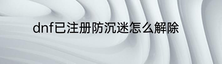 dnf已注册防沉迷怎么解除