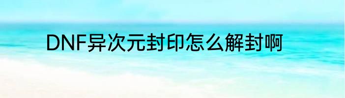 DNF异次元封印怎么解封啊