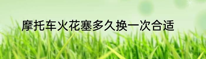 摩托车火花塞多久换一次合适