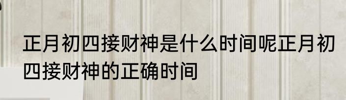 正月初四接财神是什么时间呢正月初四接财神的正确时间