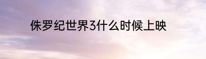 侏罗纪世界3什么时候上映