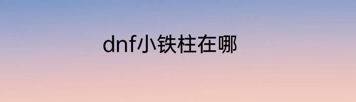 dnf小铁柱在哪