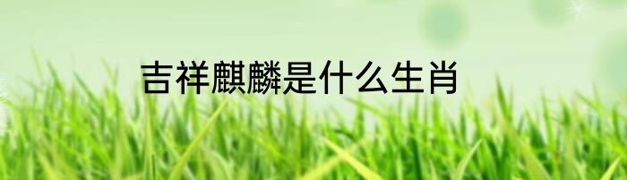 吉祥麒麟是什么生肖