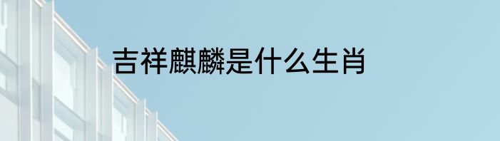 吉祥麒麟是什么生肖