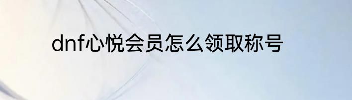dnf心悦会员怎么领取称号