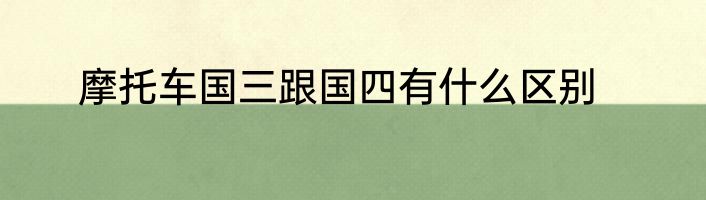 摩托车国三跟国四有什么区别