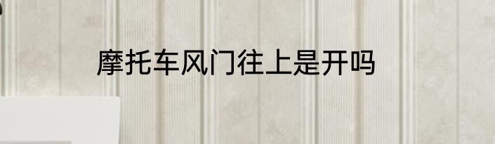 摩托车风门往上是开吗