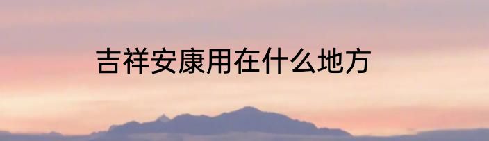 吉祥安康用在什么地方
