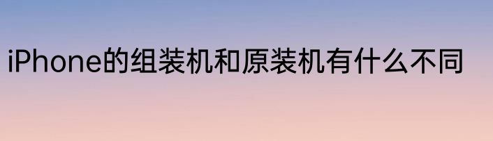 iPhone的组装机和原装机有什么不同