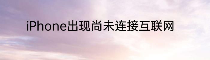 iPhone出现尚未连接互联网