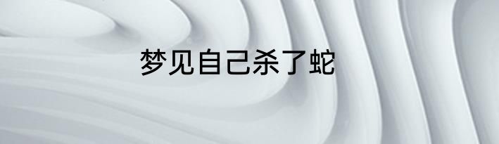 梦见自己杀了蛇