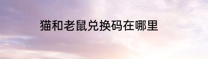猫和老鼠兑换码在哪里